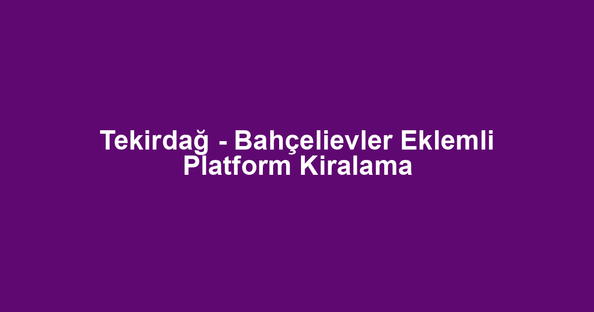Tekirdağ - Bahçelievler Eklemli Platform Kiralama