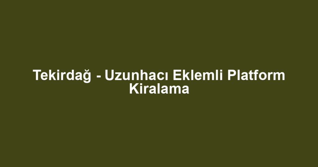 Tekirdağ - Uzunhacı Eklemli Platform Kiralama