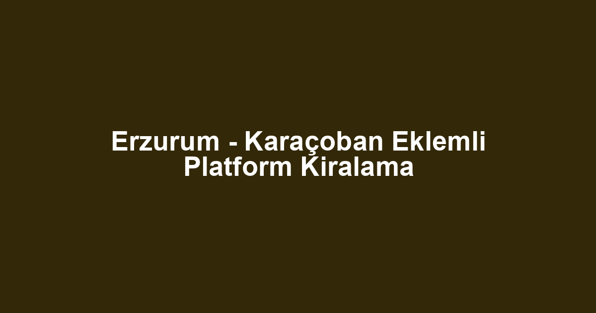 Erzurum - Karaçoban Eklemli Platform Kiralama