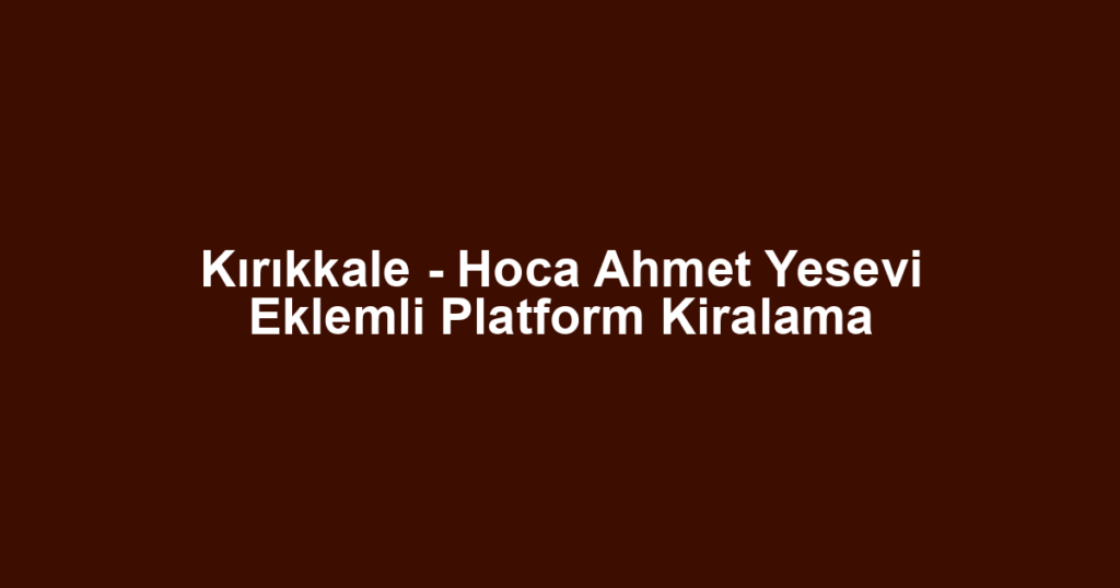 Kırıkkale - Hoca Ahmet Yesevi Eklemli Platform Kiralama