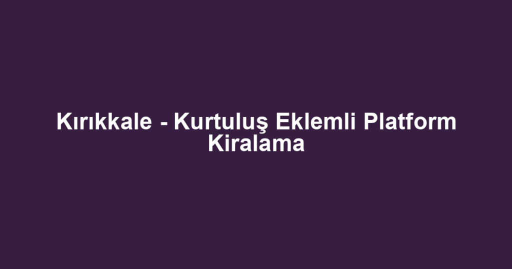 Kırıkkale - Kurtuluş Eklemli Platform Kiralama