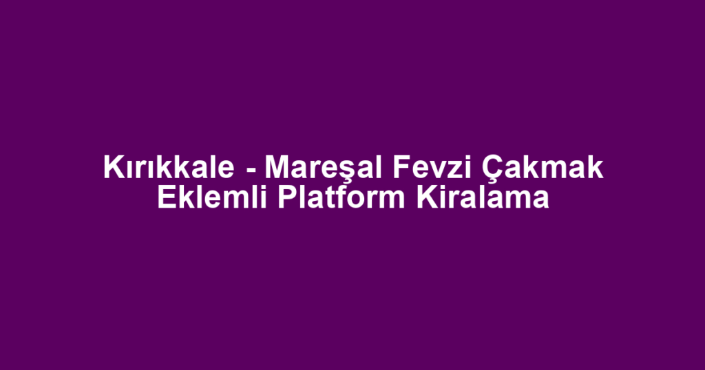 Kırıkkale - Mareşal Fevzi Çakmak Eklemli Platform Kiralama