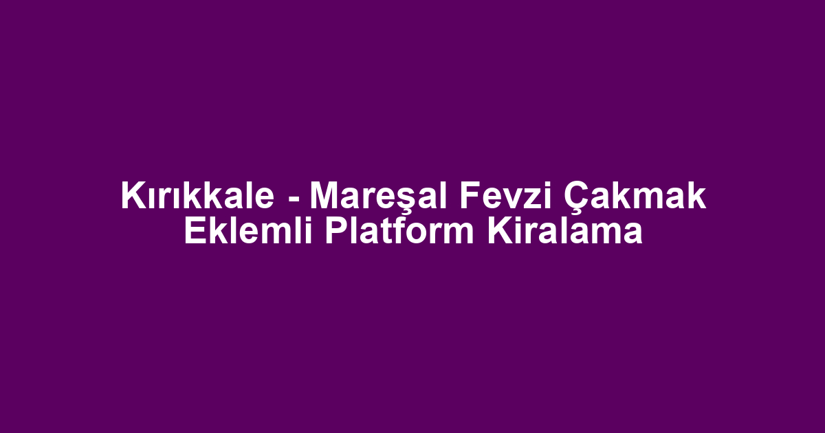 Kırıkkale - Mareşal Fevzi Çakmak Eklemli Platform Kiralama