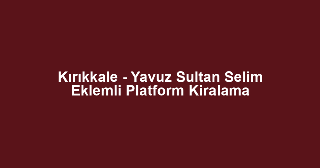 Kırıkkale - Yavuz Sultan Selim Eklemli Platform Kiralama