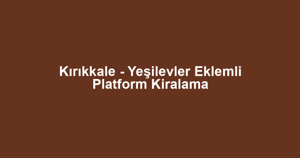 Kırıkkale - Yeşilevler Eklemli Platform Kiralama