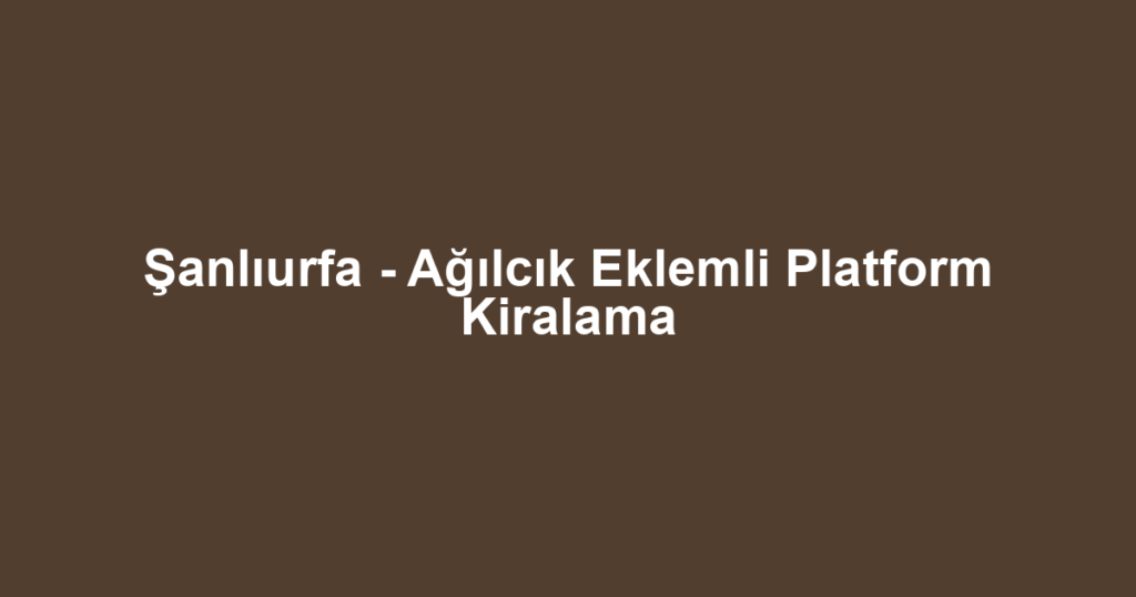 Şanlıurfa - Ağılcık Eklemli Platform Kiralama