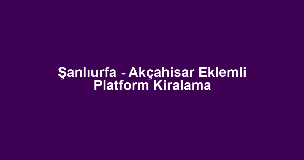 Şanlıurfa - Akçahisar Eklemli Platform Kiralama