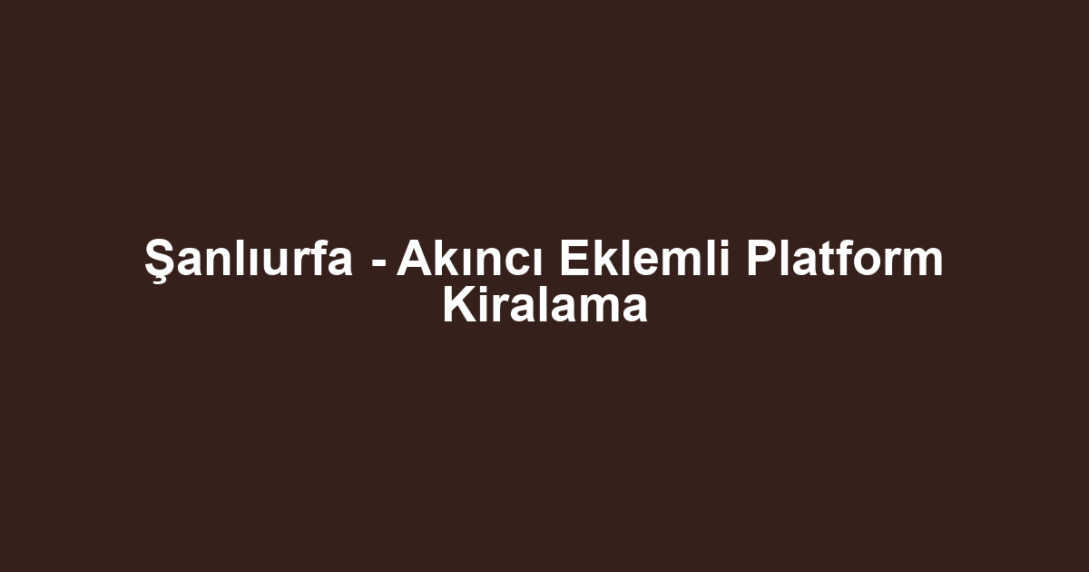 Şanlıurfa - Akıncı Eklemli Platform Kiralama
