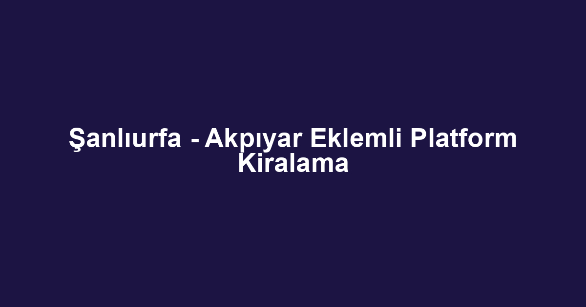 Şanlıurfa - Akpıyar Eklemli Platform Kiralama