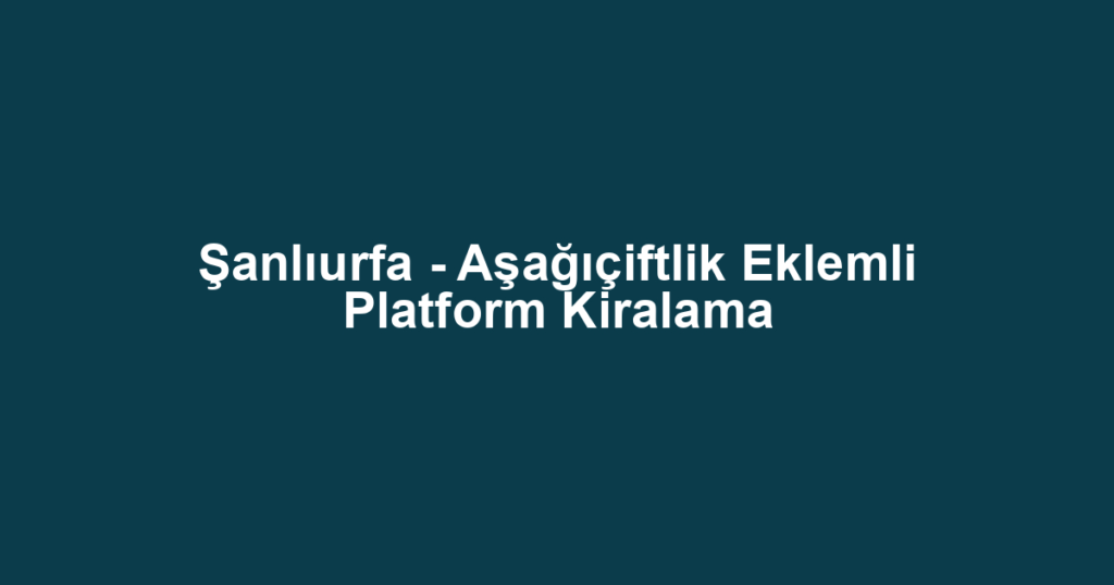 Şanlıurfa - Aşağıçiftlik Eklemli Platform Kiralama