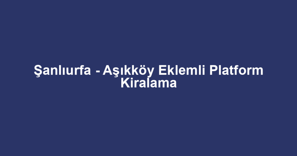 Şanlıurfa - Aşıkköy Eklemli Platform Kiralama