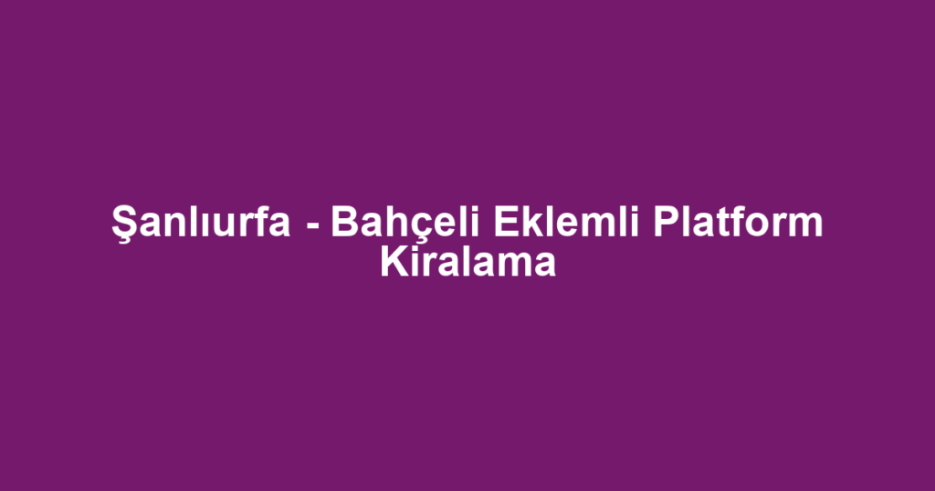 Şanlıurfa - Bahçeli Eklemli Platform Kiralama