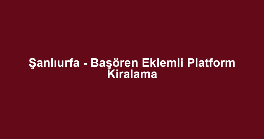 Şanlıurfa - Başören Eklemli Platform Kiralama