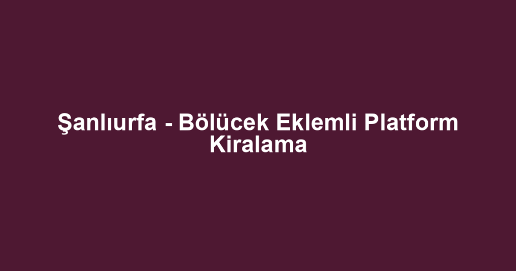 Şanlıurfa - Bölücek Eklemli Platform Kiralama