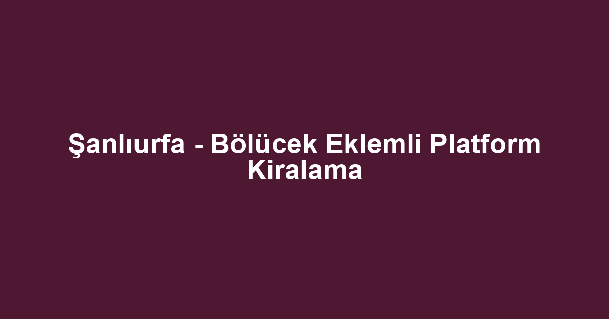 Şanlıurfa - Bölücek Eklemli Platform Kiralama
