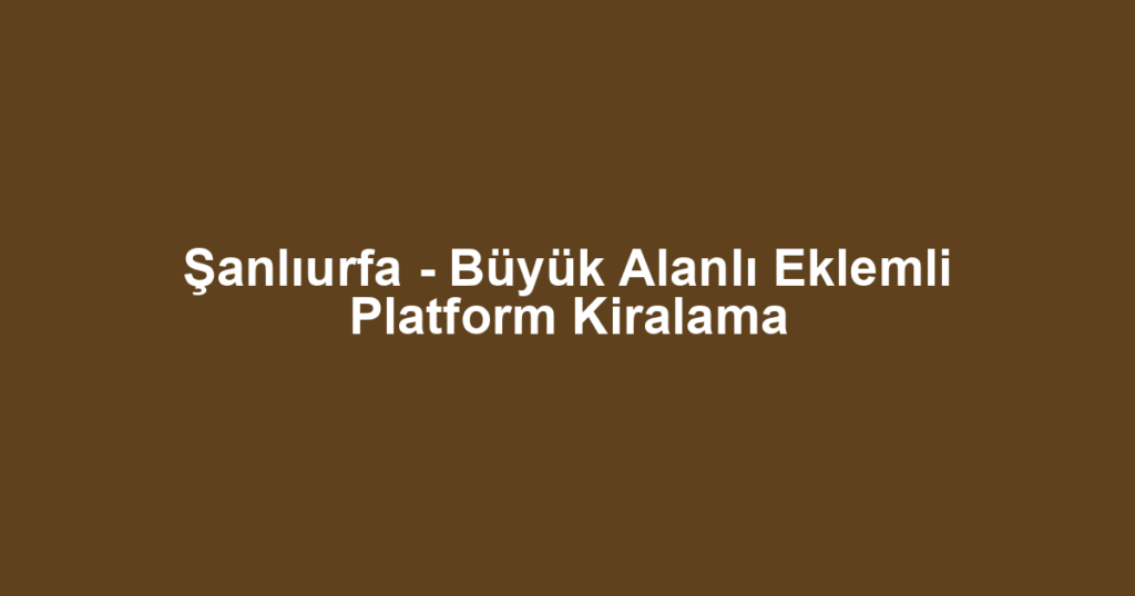 Şanlıurfa - Büyük Alanlı Eklemli Platform Kiralama
