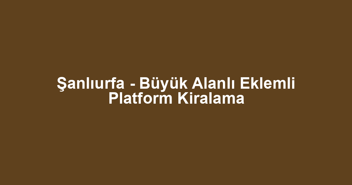 Şanlıurfa - Büyük Alanlı Eklemli Platform Kiralama