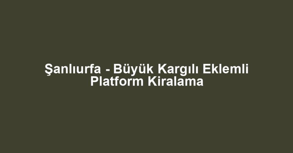 Şanlıurfa - Büyük Kargılı Eklemli Platform Kiralama