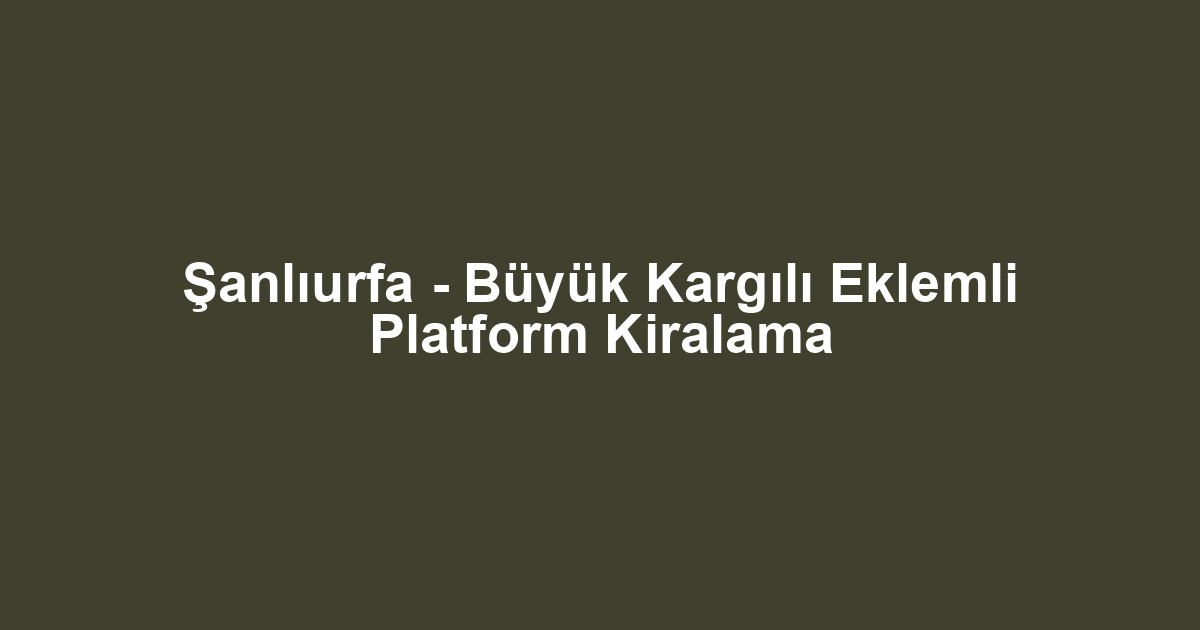 Şanlıurfa - Büyük Kargılı Eklemli Platform Kiralama