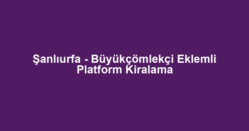 Şanlıurfa - Büyükçömlekçi Eklemli Platform Kiralama