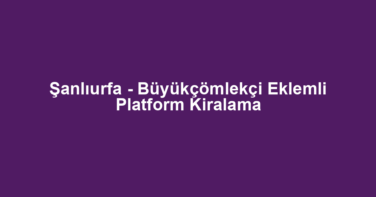 Şanlıurfa - Büyükçömlekçi Eklemli Platform Kiralama