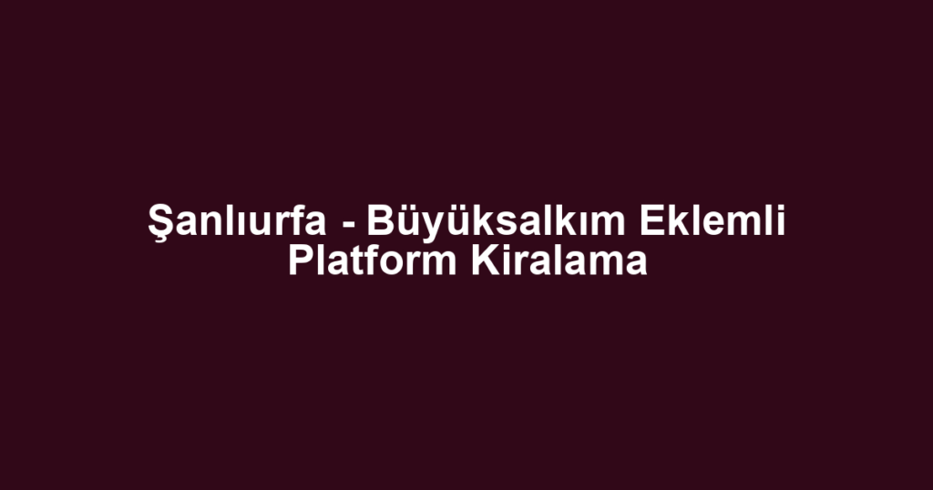 Şanlıurfa - Büyüksalkım Eklemli Platform Kiralama
