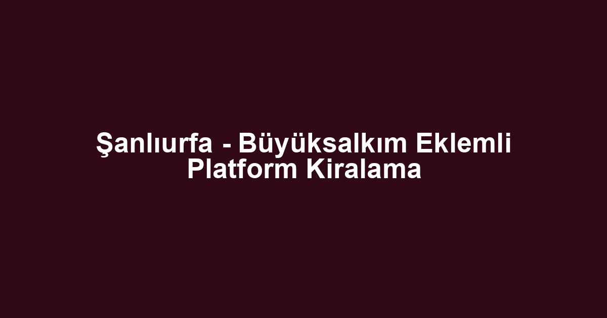 Şanlıurfa - Büyüksalkım Eklemli Platform Kiralama