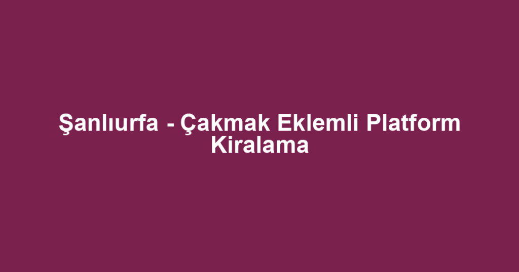 Şanlıurfa - Çakmak Eklemli Platform Kiralama