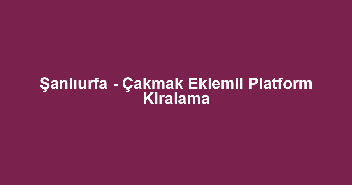 Şanlıurfa - Çakmak Eklemli Platform Kiralama