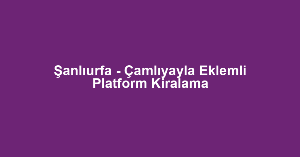 Şanlıurfa - Çamlıyayla Eklemli Platform Kiralama