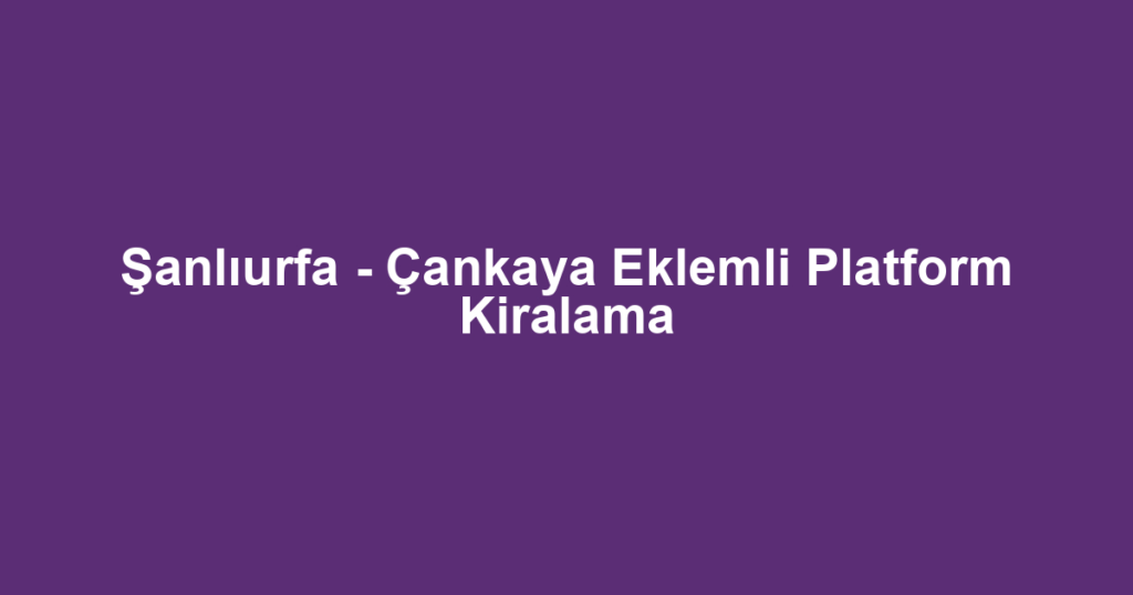 Şanlıurfa - Çankaya Eklemli Platform Kiralama