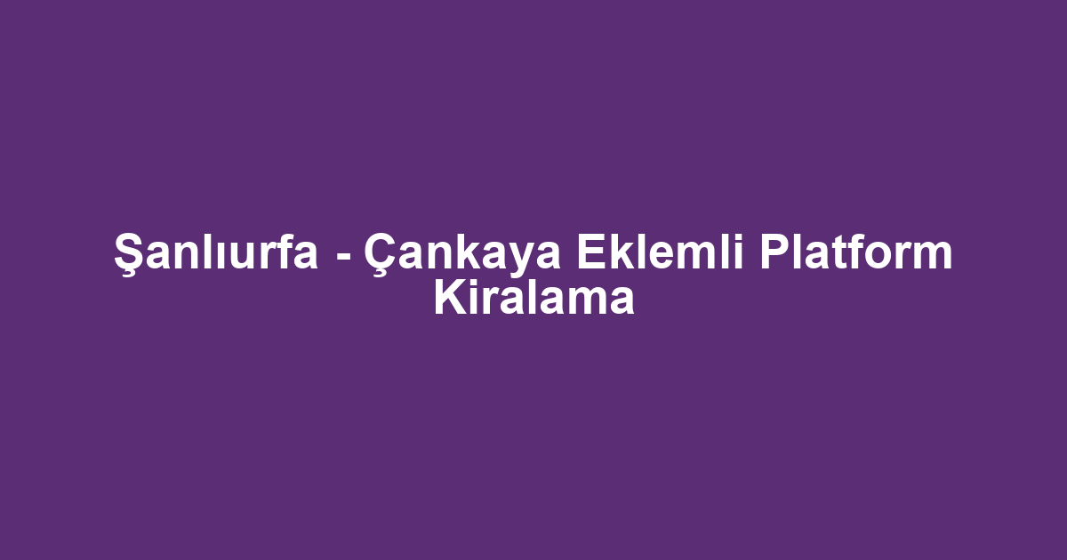 Şanlıurfa - Çankaya Eklemli Platform Kiralama
