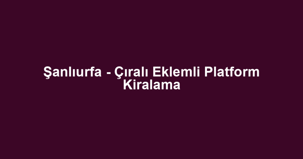 Şanlıurfa - Çıralı Eklemli Platform Kiralama