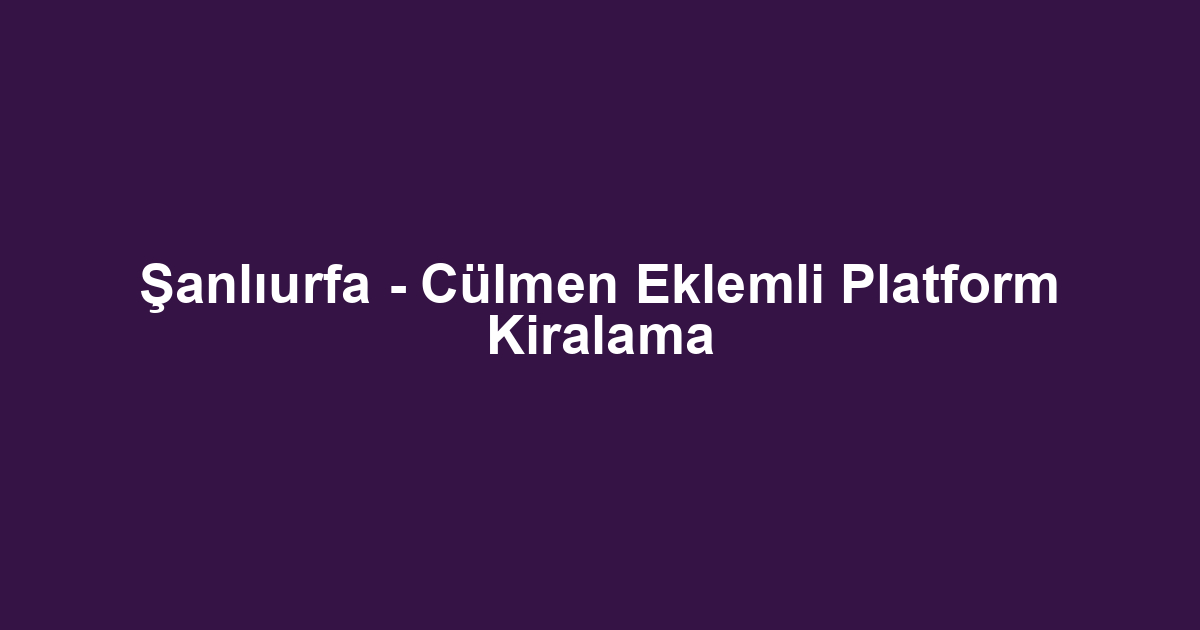 Şanlıurfa - Cülmen Eklemli Platform Kiralama