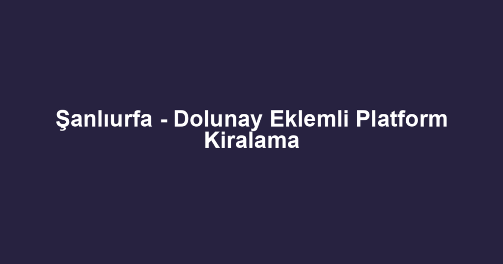 Şanlıurfa - Dolunay Eklemli Platform Kiralama