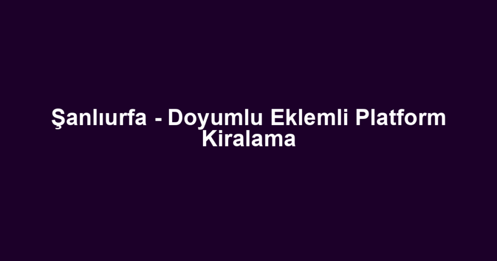 Şanlıurfa - Doyumlu Eklemli Platform Kiralama