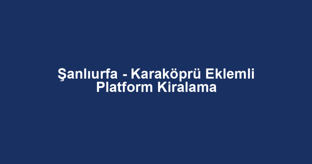 Şanlıurfa - Karaköprü Eklemli Platform Kiralama