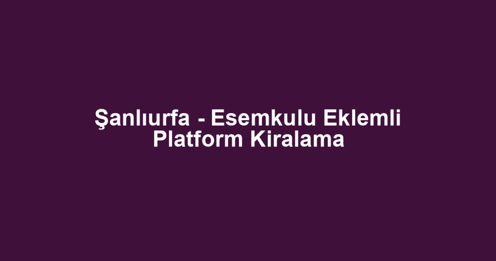 Şanlıurfa - Esemkulu Eklemli Platform Kiralama