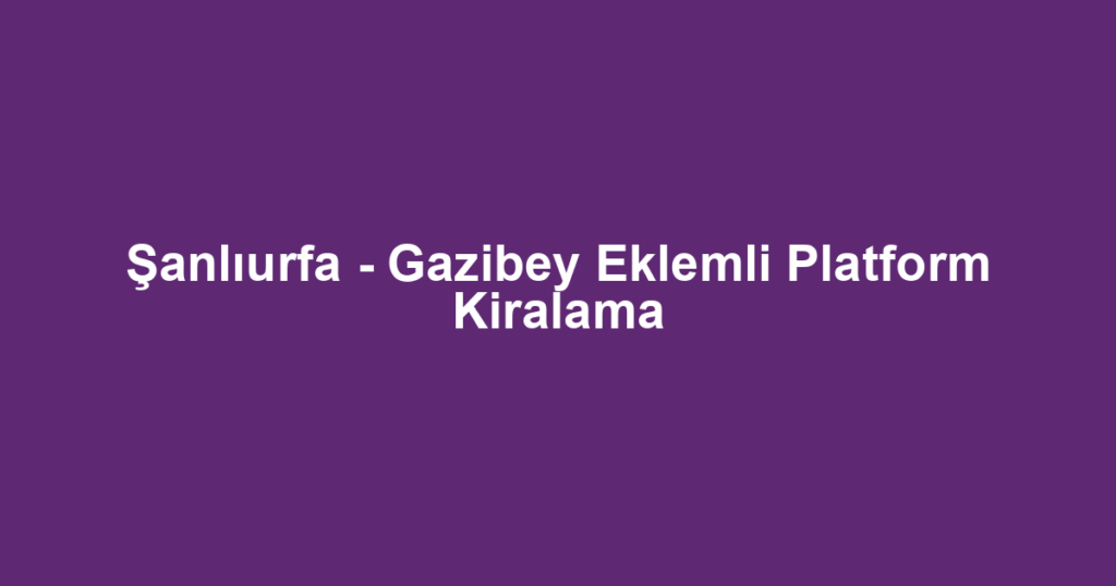 Şanlıurfa - Gazibey Eklemli Platform Kiralama