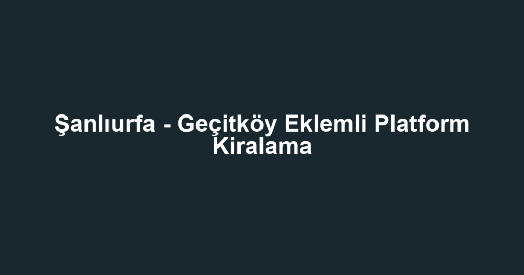 Şanlıurfa - Geçitköy Eklemli Platform Kiralama