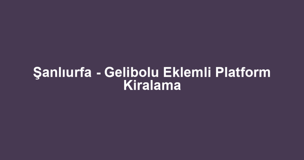 Şanlıurfa - Gelibolu Eklemli Platform Kiralama
