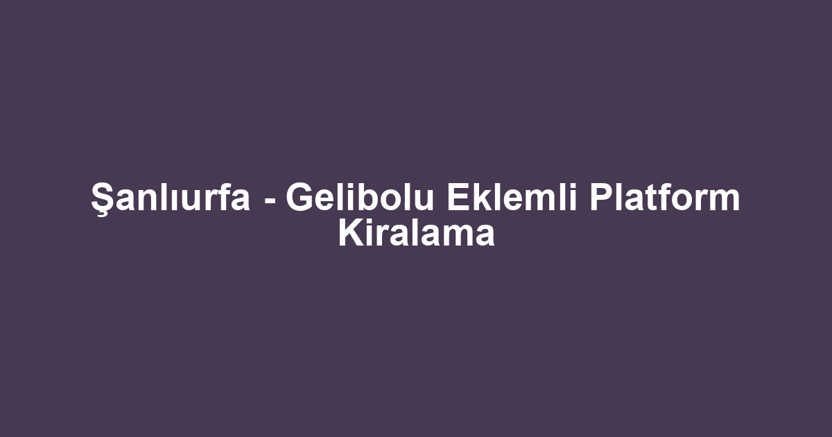Şanlıurfa - Gelibolu Eklemli Platform Kiralama