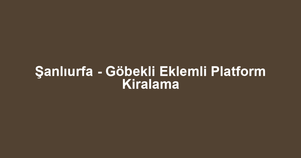 Şanlıurfa - Göbekli Eklemli Platform Kiralama