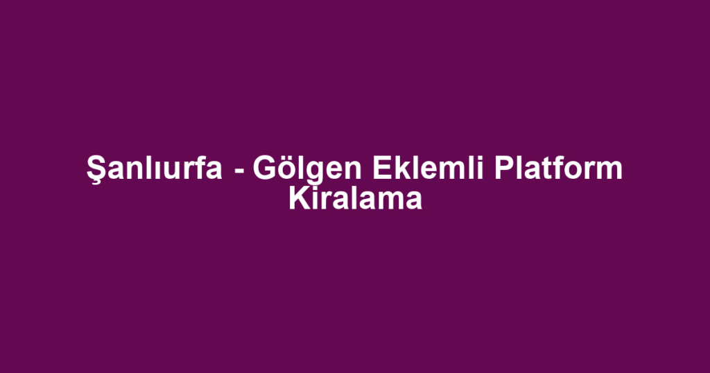 Şanlıurfa - Gölgen Eklemli Platform Kiralama