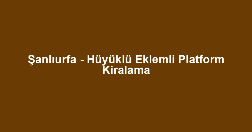 Şanlıurfa - Hüyüklü Eklemli Platform Kiralama