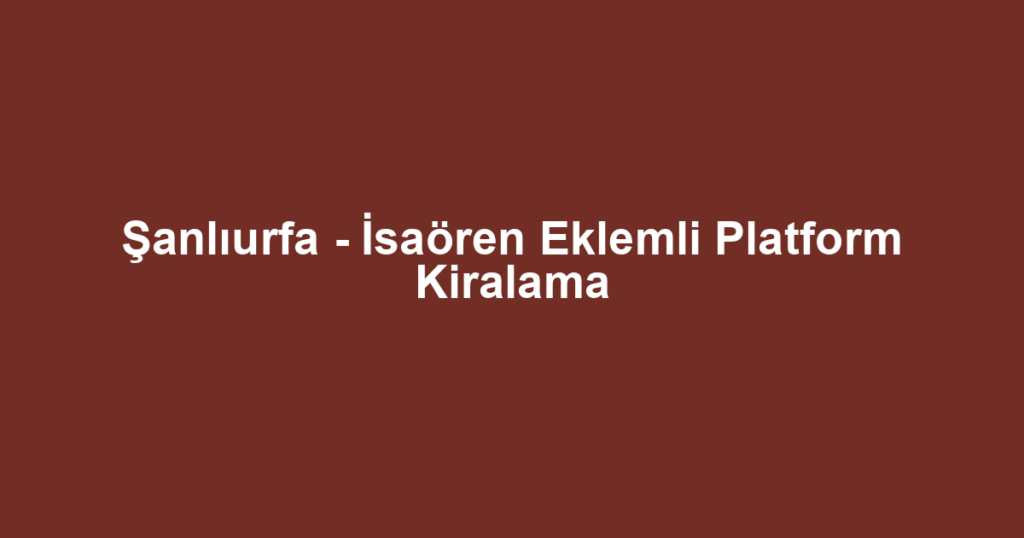 Şanlıurfa - İsaören Eklemli Platform Kiralama
