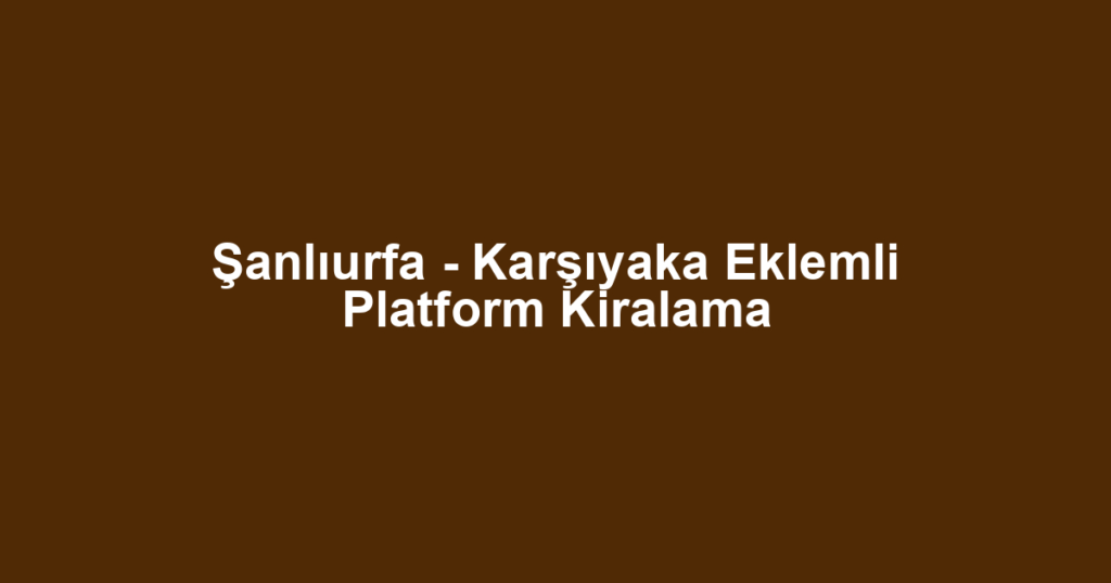 Şanlıurfa - Karşıyaka Eklemli Platform Kiralama
