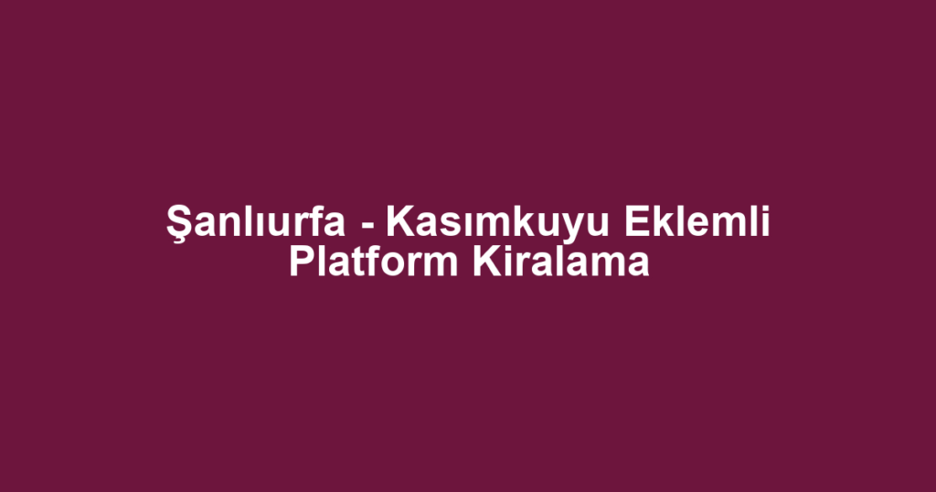 Şanlıurfa - Kasımkuyu Eklemli Platform Kiralama