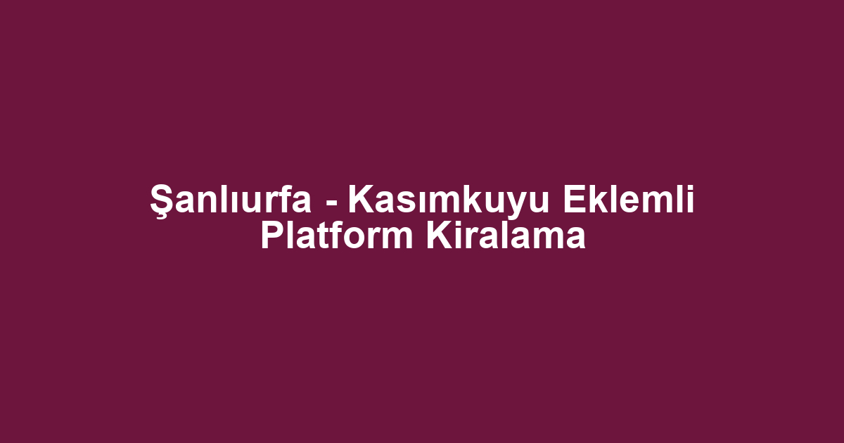 Şanlıurfa - Kasımkuyu Eklemli Platform Kiralama
