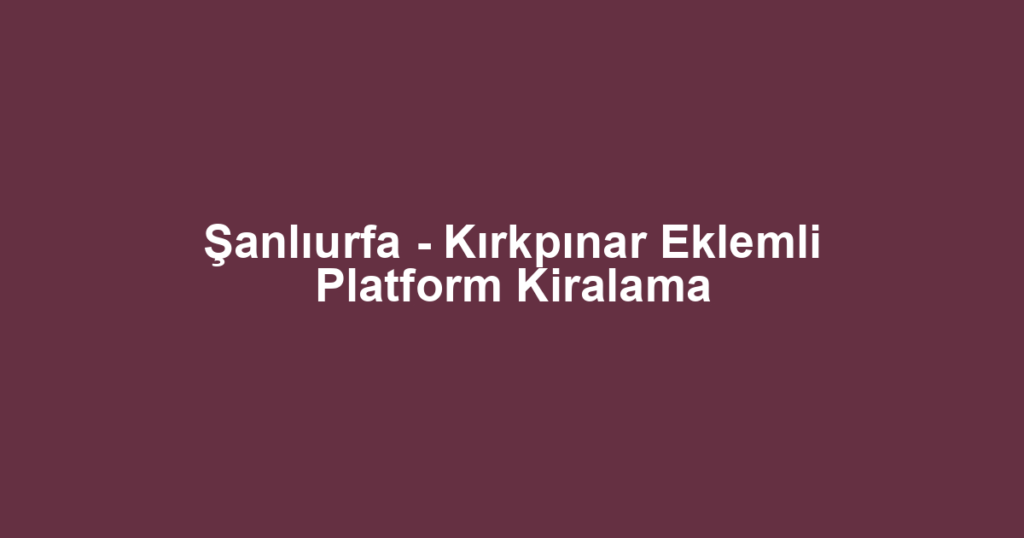 Şanlıurfa - Kırkpınar Eklemli Platform Kiralama